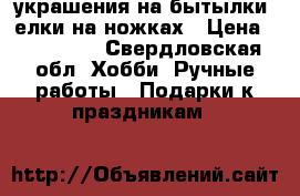 украшения на бытылки, елки на ножках › Цена ­ 200-500 - Свердловская обл. Хобби. Ручные работы » Подарки к праздникам   